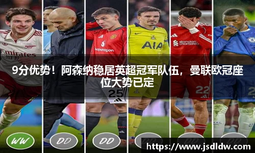 9分优势！阿森纳稳居英超冠军队伍，曼联欧冠座位大势已定