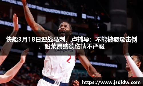 快船3月18日迎战马刺，卢辅导：不能被疲惫击倒，盼莱昂纳德伤情不严峻