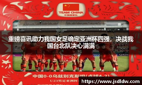重磅喜讯助力我国女足确定亚洲杯四强，决战我国台北队决心满满