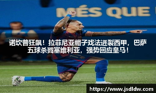 诺坎普狂飙！拉菲尼亚帽子戏法迸裂西甲，巴萨五球杀戮塞维利亚，强势回应皇马！