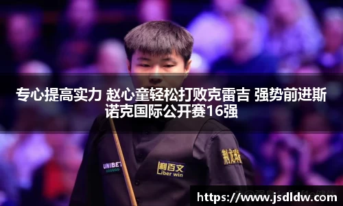 专心提高实力 赵心童轻松打败克雷吉 强势前进斯诺克国际公开赛16强