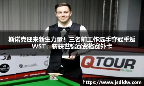 斯诺克迎来新生力量！三名前工作选手夺冠重返WST，斩获世锦赛资格赛外卡